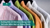 Hướng Dẫn Ủi Vải Linen Đúng Cách Để Luôn Mềm Mại và Thẳng Thớm
